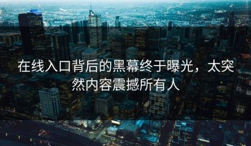 在线入口背后的黑幕终于曝光，太突然内容震撼所有人