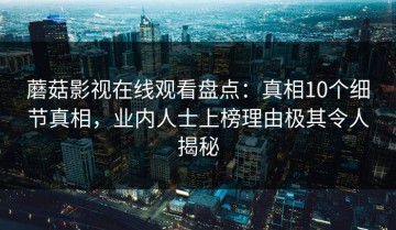 蘑菇影视在线观看盘点：真相10个细节真相，业内人士上榜理由极其令人揭秘