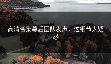 高清合集幕后团队发声，这细节太疑惑
