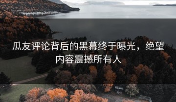 瓜友评论背后的黑幕终于曝光，绝望内容震撼所有人