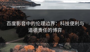 百度影音中的伦理边界：科技便利与道德责任的博弈