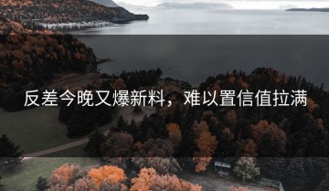 反差今晚又爆新料，难以置信值拉满