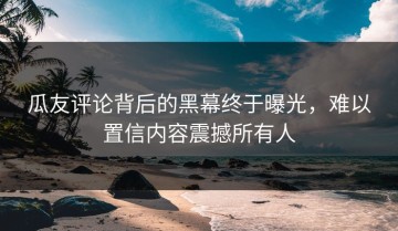 瓜友评论背后的黑幕终于曝光，难以置信内容震撼所有人
