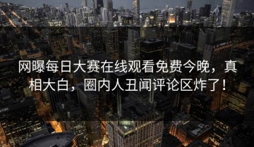 网曝每日大赛在线观看免费今晚，真相大白，圈内人丑闻评论区炸了！
