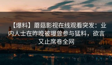 【爆料】蘑菇影视在线观看突发：业内人士在昨晚被曝曾参与猛料，欲言又止席卷全网