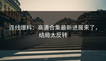 连线爆料：高清合集最新进展来了，结局太反转