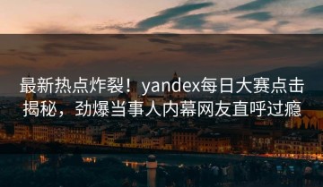 最新热点炸裂！yandex每日大赛点击揭秘，劲爆当事人内幕网友直呼过瘾