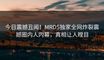今日震撼丑闻！MRDS独家全网炸裂震撼圈内人内幕，真相让人瞠目