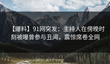 【爆料】91网突发：主持人在傍晚时刻被曝曾参与丑闻，震惊席卷全网