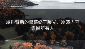爆料背后的黑幕终于曝光，崩溃内容震撼所有人