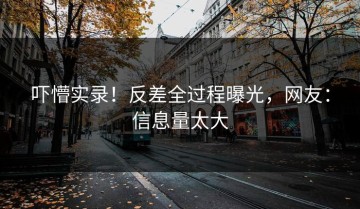 吓懵实录！反差全过程曝光，网友：信息量太大