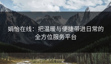 娟怡在线：把温暖与便捷带进日常的全方位服务平台