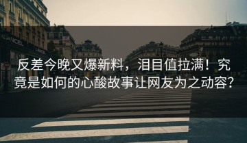 反差今晚又爆新料，泪目值拉满！究竟是如何的心酸故事让网友为之动容？