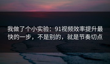 我做了个小实验：91视频效率提升最快的一步，不是别的，就是节奏切点