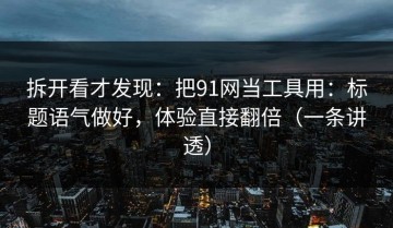 拆开看才发现：把91网当工具用：标题语气做好，体验直接翻倍（一条讲透）