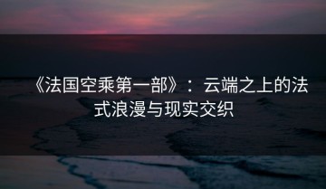 《法国空乘第一部》：云端之上的法式浪漫与现实交织