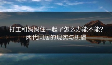 打工和妈妈住一起了怎么办能不能？两代同居的现实与机遇