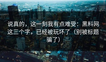 说真的，这一刻我有点难受：黑料网这三个字，已经被玩坏了（别被标题骗了）