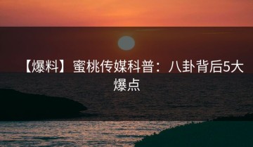 【爆料】蜜桃传媒科普：八卦背后5大爆点