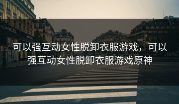 可以强互动女性脱卸衣服游戏，可以强互动女性脱卸衣服游戏原神