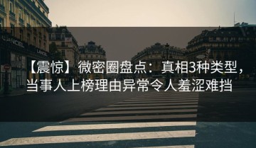 【震惊】微密圈盘点：真相3种类型，当事人上榜理由异常令人羞涩难挡