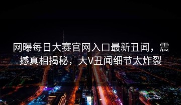 网曝每日大赛官网入口最新丑闻，震撼真相揭秘，大V丑闻细节太炸裂