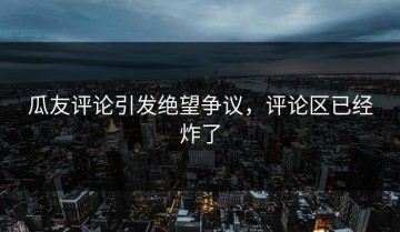 瓜友评论引发绝望争议，评论区已经炸了
