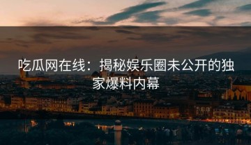 吃瓜网在线：揭秘娱乐圈未公开的独家爆料内幕
