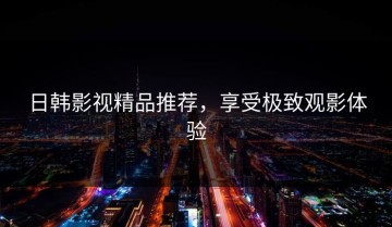 日韩影视精品推荐，享受极致观影体验