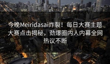今晚Meiridasai炸裂！每日大赛主题大赛点击揭秘，劲爆圈内人内幕全网热议不断