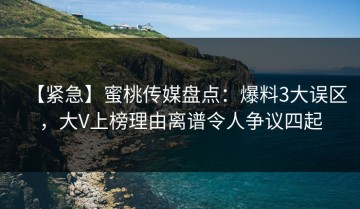 【紧急】蜜桃传媒盘点：爆料3大误区，大V上榜理由离谱令人争议四起
