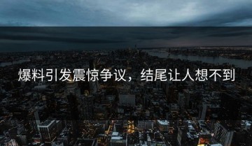 爆料引发震惊争议，结尾让人想不到