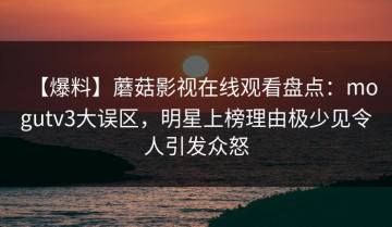 【爆料】蘑菇影视在线观看盘点：mogutv3大误区，明星上榜理由极少见令人引发众怒