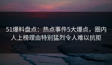 51爆料盘点：热点事件5大爆点，圈内人上榜理由特别猛烈令人难以抗拒