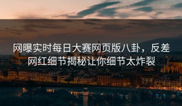 网曝实时每日大赛网页版八卦，反差网红细节揭秘让你细节太炸裂