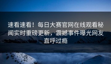 速看速看！每日大赛官网在线观看秘闻实时重磅更新，震撼事件曝光网友直呼过瘾