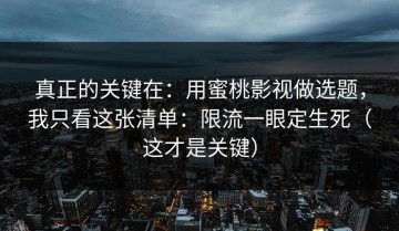 真正的关键在：用蜜桃影视做选题，我只看这张清单：限流一眼定生死（这才是关键）