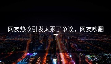 网友热议引发太狠了争议，网友吵翻了