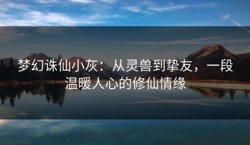 梦幻诛仙小灰：从灵兽到挚友，一段温暖人心的修仙情缘