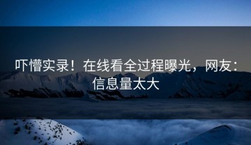 吓懵实录！在线看全过程曝光，网友：信息量太大