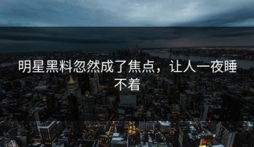 明星黑料忽然成了焦点，让人一夜睡不着