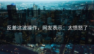 反差这波操作，网友表示：太愤怒了