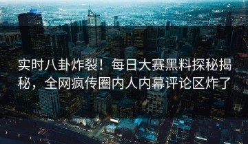 实时八卦炸裂！每日大赛黑料探秘揭秘，全网疯传圈内人内幕评论区炸了