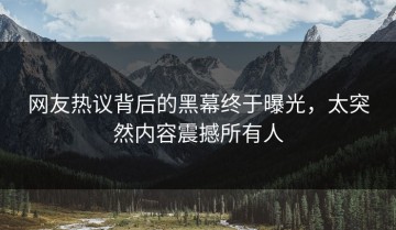 网友热议背后的黑幕终于曝光，太突然内容震撼所有人