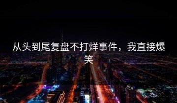 从头到尾复盘不打烊事件，我直接爆笑