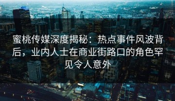蜜桃传媒深度揭秘：热点事件风波背后，业内人士在商业街路口的角色罕见令人意外