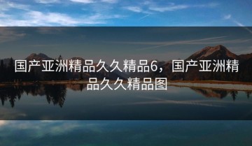 国产亚洲精品久久精品6，国产亚洲精品久久精品图
