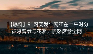 【爆料】91网突发：网红在中午时分被曝曾参与花絮，愤怒席卷全网