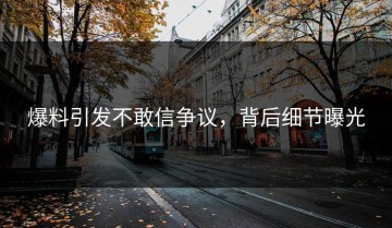 爆料引发不敢信争议，背后细节曝光