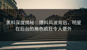 黑料深度揭秘：爆料风波背后，明星在后台的角色疯狂令人意外
